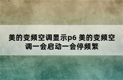 美的变频空调显示p6 美的变频空调一会启动一会停频繁